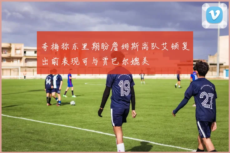 夸梅称东里期盼詹姆斯离队艾顿复出前表现可与贾巴尔媲美