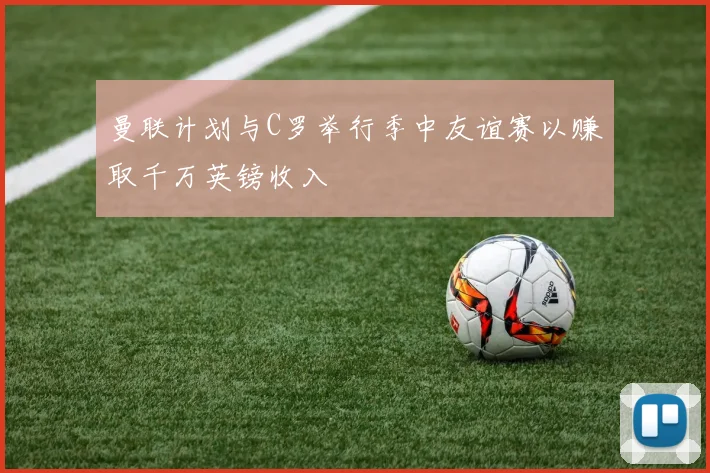 曼联计划与C罗举行季中友谊赛以赚取千万英镑收入