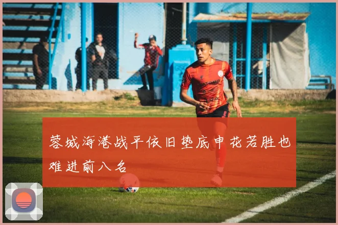 蓉城海港战平依旧垫底申花若胜也难进前八名