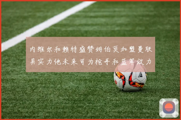 内维尔和赖特盛赞姆伯莫加盟曼联具实力他未来可为枪手和蓝军效力