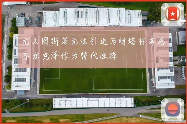 尤文图斯若无法引进马特塔将考虑齐尔克泽作为替代选择