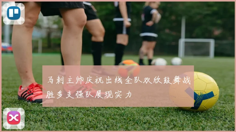 马刺主帅庆祝出线全队欢欣鼓舞战胜多支强队展现实力