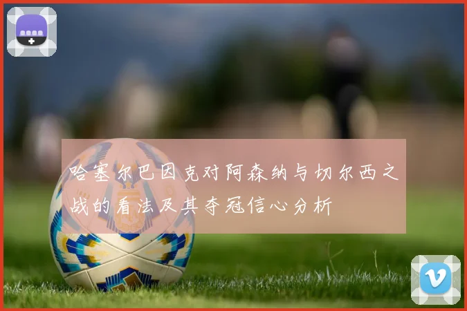 哈塞尔巴因克对阿森纳与切尔西之战的看法及其夺冠信心分析