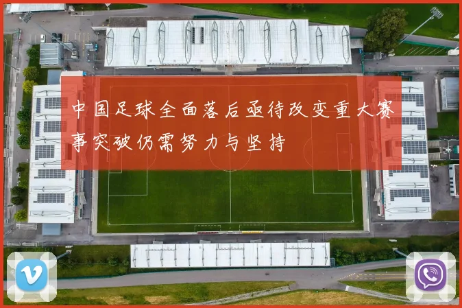中国足球全面落后亟待改变重大赛事突破仍需努力与坚持