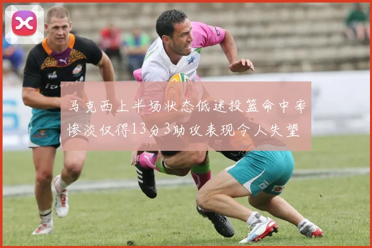 马克西上半场状态低迷投篮命中率惨淡仅得13分3助攻表现令人失望