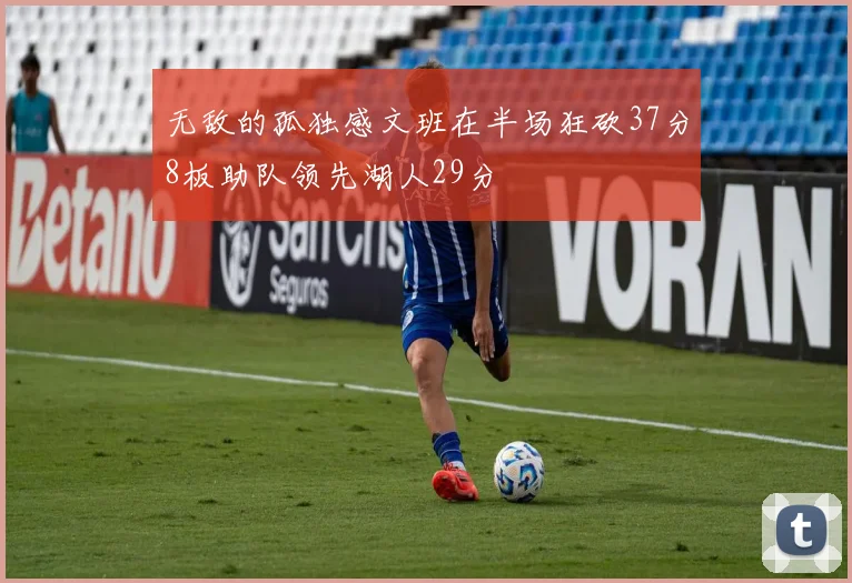 无敌的孤独感文班在半场狂砍37分8板助队领先湖人29分