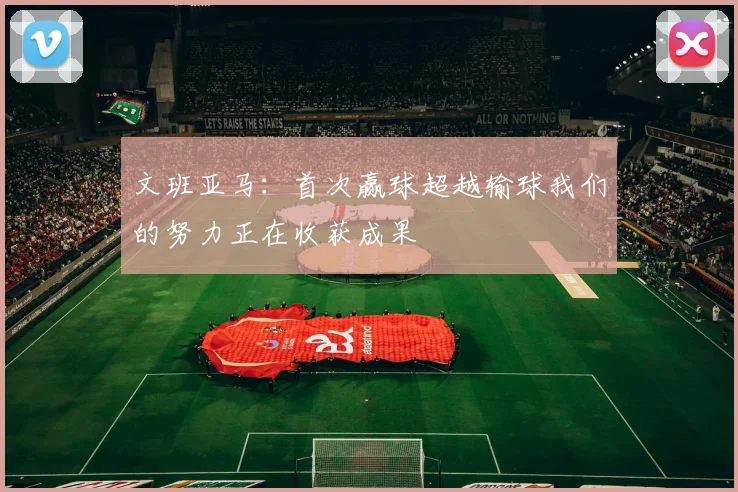 文班亚马：首次赢球超越输球我们的努力正在收获成果
