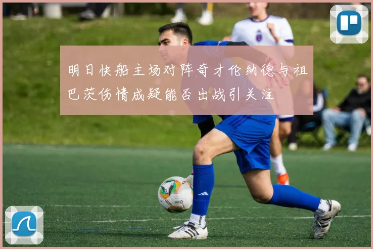 明日快船主场对阵奇才伦纳德与祖巴茨伤情成疑能否出战引关注