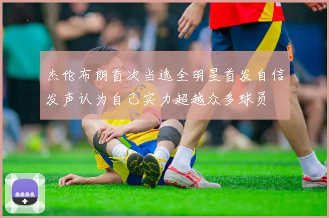 杰伦布朗首次当选全明星首发自信发声认为自己实力超越众多球员