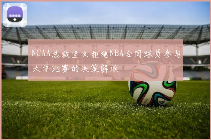 NCAA总裁坚决拒绝NBA合同球员参与大学比赛的决策解读