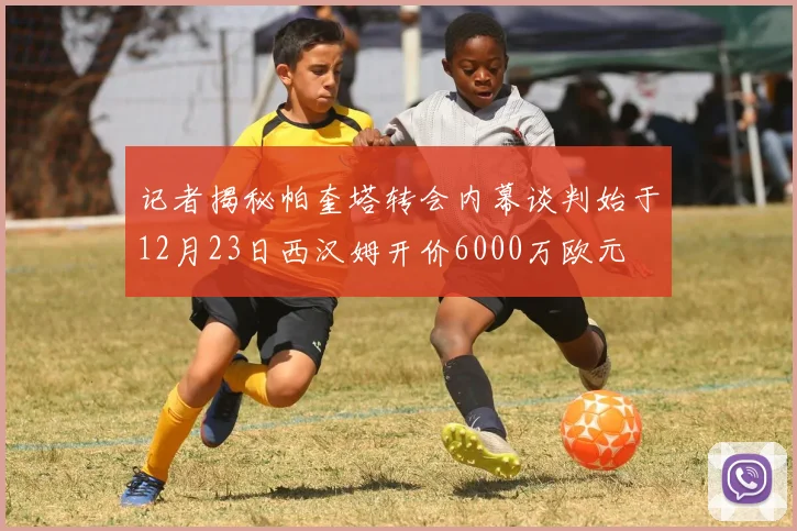 记者揭秘帕奎塔转会内幕谈判始于12月23日西汉姆开价6000万欧元