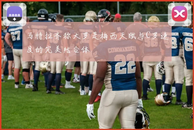 马特拉齐称大罗是梅西天赋与C罗速度的完美结合体