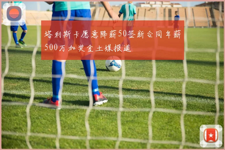 塔利斯卡愿意降薪50签新合同年薪500万加奖金土媒报道