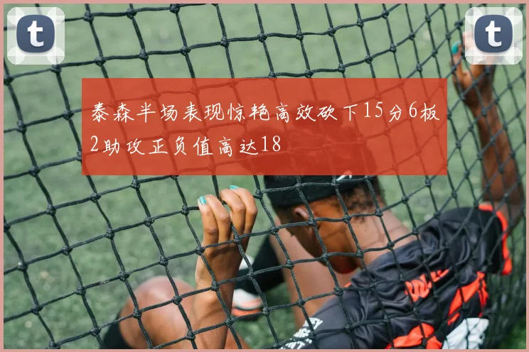 泰森半场表现惊艳高效砍下15分6板2助攻正负值高达18