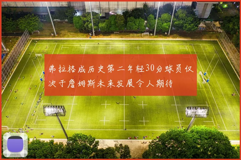 弗拉格成历史第二年轻30分球员仅次于詹姆斯未来发展令人期待