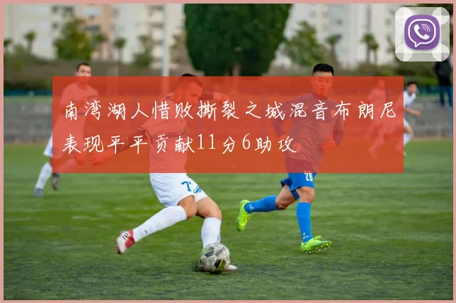 南湾湖人惜败撕裂之城混音布朗尼表现平平贡献11分6助攻