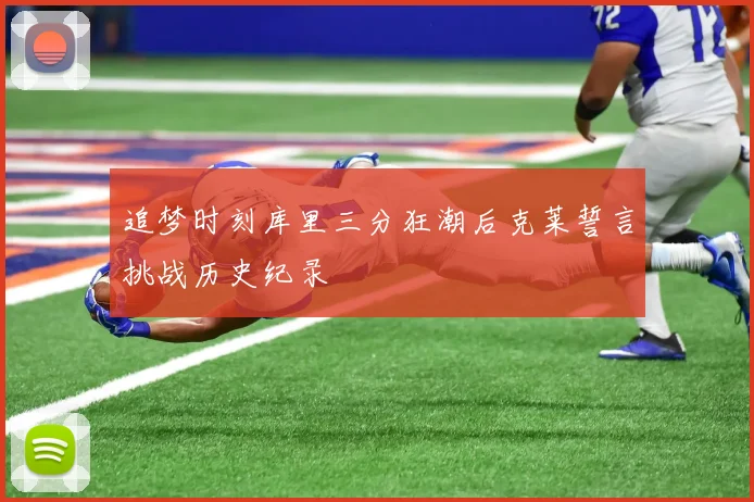 追梦时刻库里三分狂潮后克莱誓言挑战历史纪录