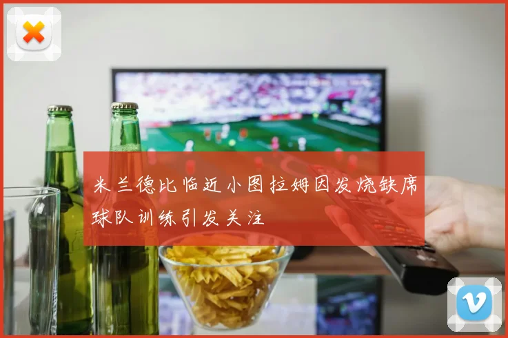 米兰德比临近小图拉姆因发烧缺席球队训练引发关注