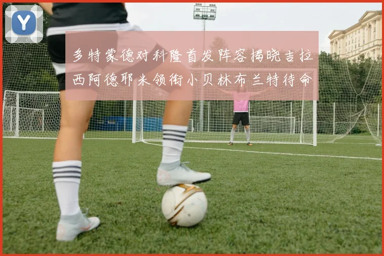 多特蒙德对科隆首发阵容揭晓吉拉西阿德耶米领衔小贝林布兰特待命
