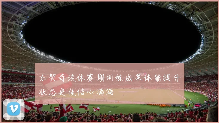 东契奇谈休赛期训练成果体能提升状态更佳信心满满