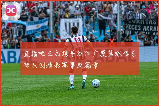 直播吧正式携手浙江广厦篮球俱乐部共创精彩赛事新篇章