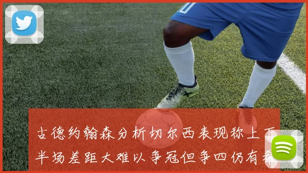 古德约翰森分析切尔西表现称上下半场差距大难以争冠但争四仍有希望