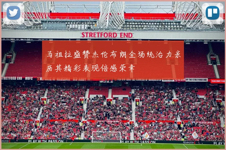 马祖拉盛赞杰伦布朗全场统治力亲历其精彩表现倍感荣幸
