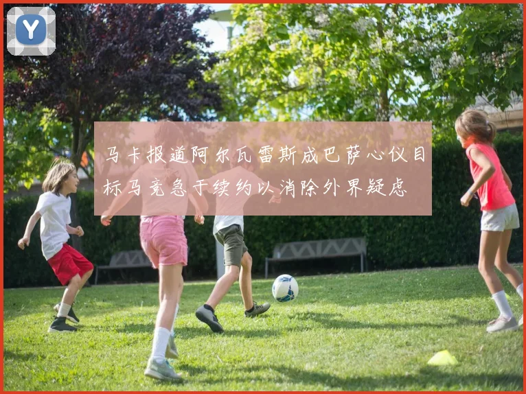 马卡报道阿尔瓦雷斯成巴萨心仪目标马竞急于续约以消除外界疑虑