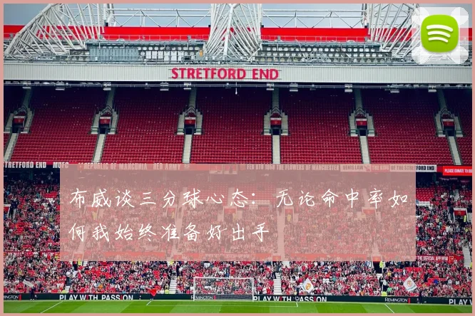 布威谈三分球心态：无论命中率如何我始终准备好出手