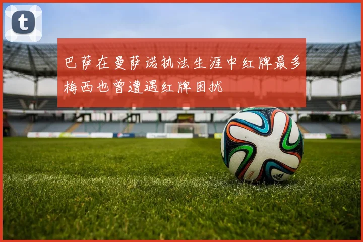 巴萨在曼萨诺执法生涯中红牌最多梅西也曾遭遇红牌困扰