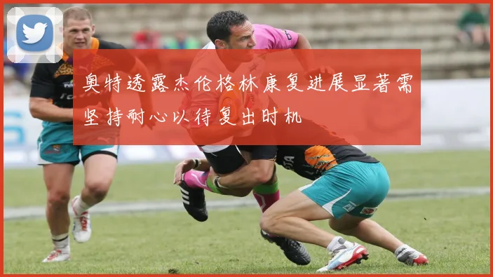 奥特透露杰伦格林康复进展显著需坚持耐心以待复出时机