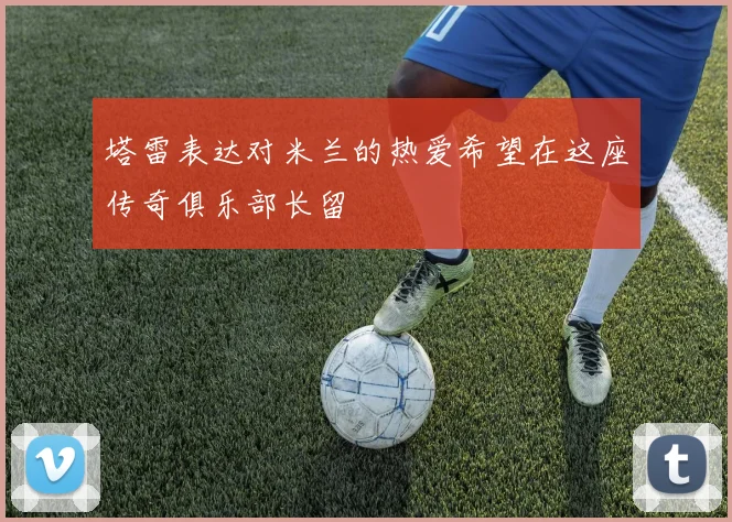 塔雷表达对米兰的热爱希望在这座传奇俱乐部长留