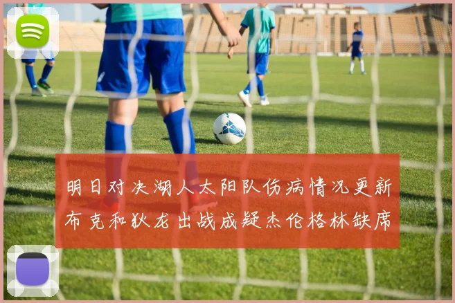 明日对决湖人太阳队伤病情况更新布克和狄龙出战成疑杰伦格林缺席