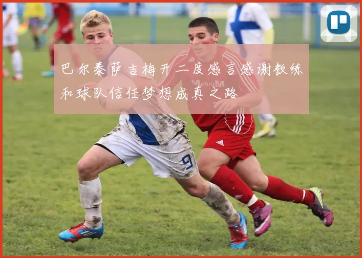 巴尔泰萨吉梅开二度感言感谢教练和球队信任梦想成真之路