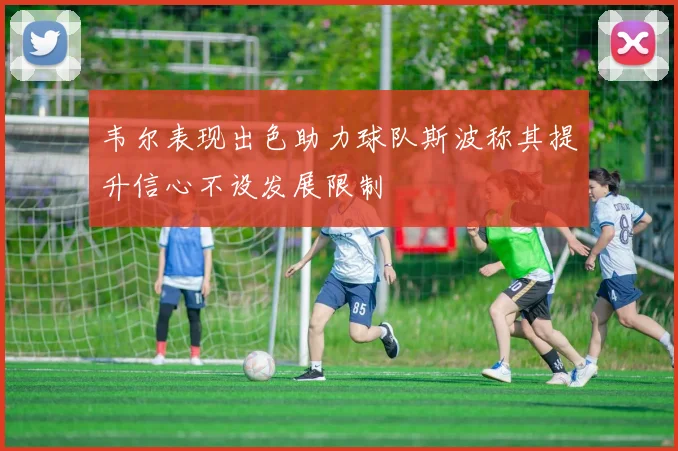 韦尔表现出色助力球队斯波称其提升信心不设发展限制