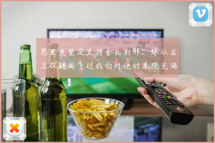 恩里克坚定支持舍瓦利耶：球从后卫双腿间飞过我们对他的表现充满信心