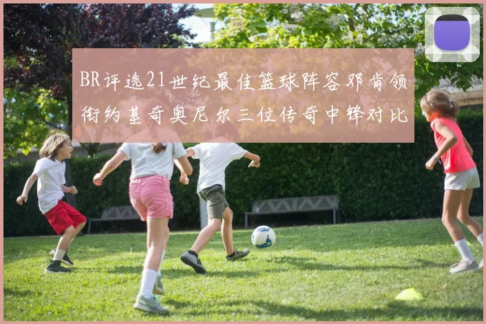 BR评选21世纪最佳篮球阵容邓肯领衔约基奇奥尼尔三位传奇中锋对比分析