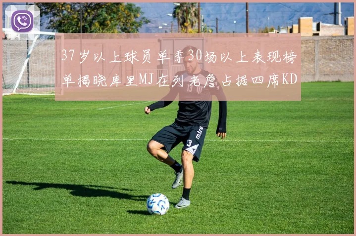 37岁以上球员单季30场以上表现榜单揭晓库里MJ在列老詹占据四席KD今年能否登顶