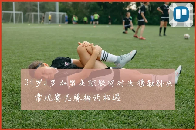 34岁J罗加盟美职联将对决穆勒孙兴慜常规赛无缘梅西相遇