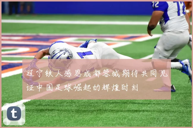 辽宁铁人感恩成都蓉城期待共同见证中国足球崛起的辉煌时刻