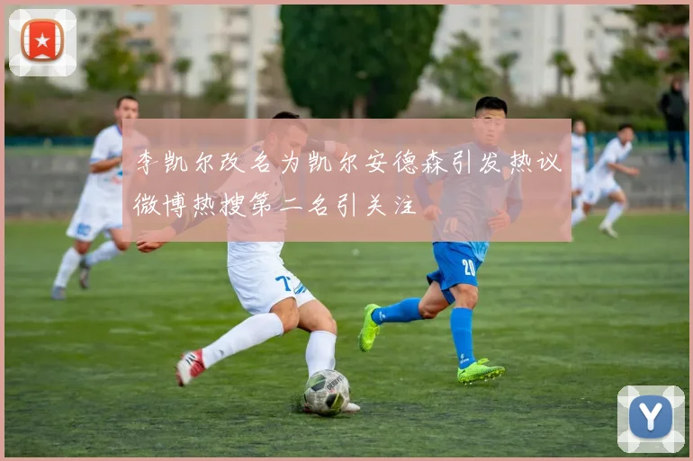 李凯尔改名为凯尔安德森引发热议微博热搜第二名引关注