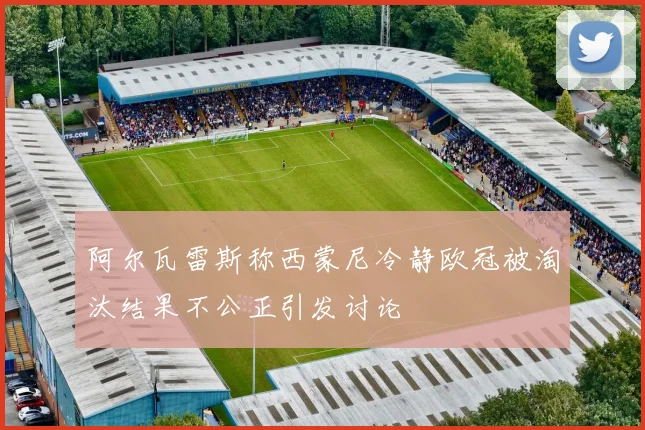 阿尔瓦雷斯称西蒙尼冷静欧冠被淘汰结果不公正引发讨论