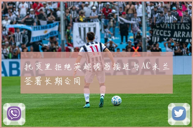 托莫里拒绝英超诱惑接近与AC米兰签署长期合同