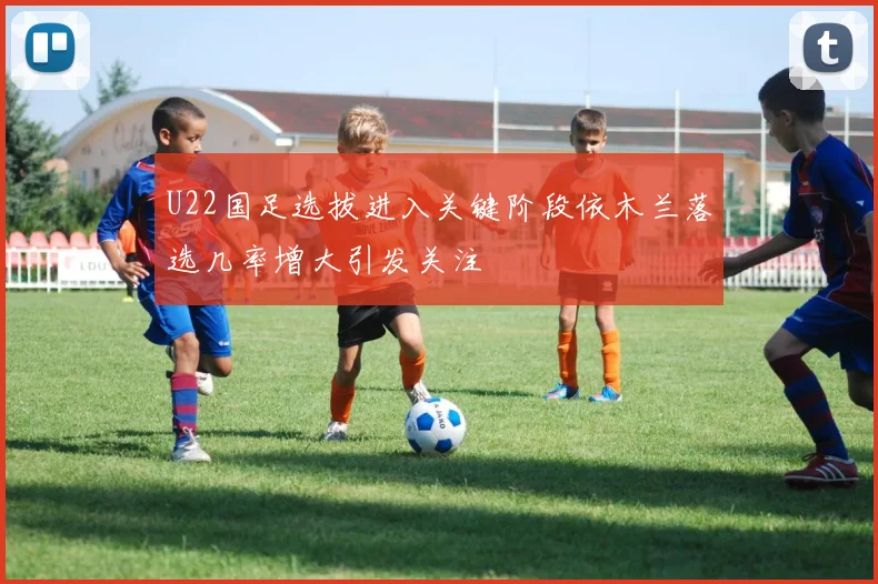 U22国足选拔进入关键阶段依木兰落选几率增大引发关注