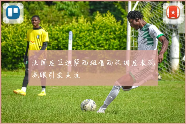 法国后卫迪萨西租借西汉姆后表现亮眼引发关注
