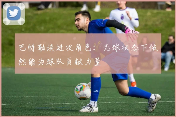 巴特勒谈进攻角色：无球状态下依然能为球队贡献力量