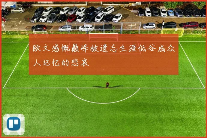 欧文感慨巅峰被遗忘生涯低谷成众人记忆的悲哀