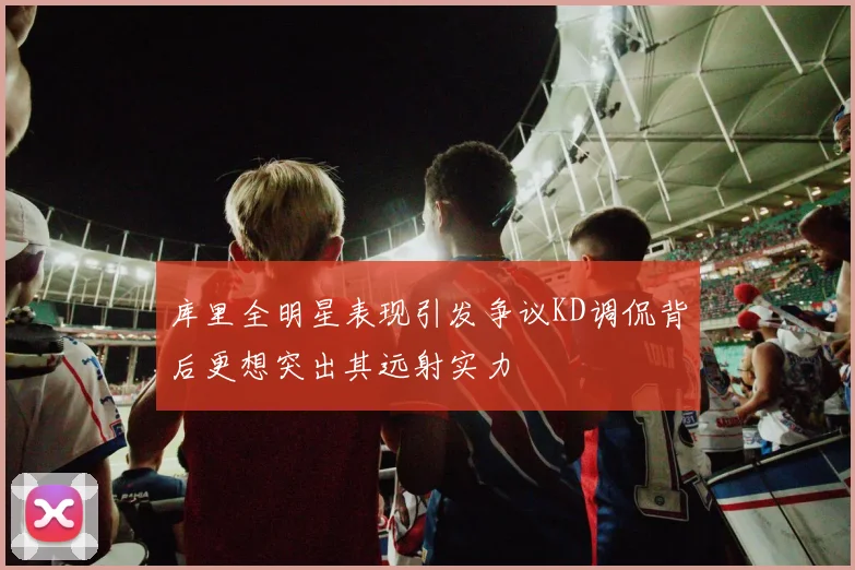 库里全明星表现引发争议KD调侃背后更想突出其远射实力