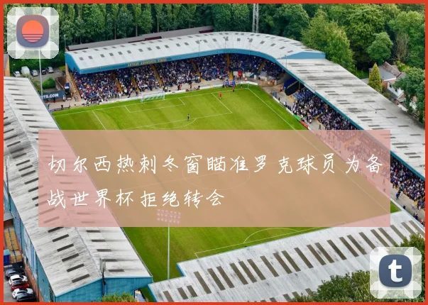 切尔西热刺冬窗瞄准罗克球员为备战世界杯拒绝转会