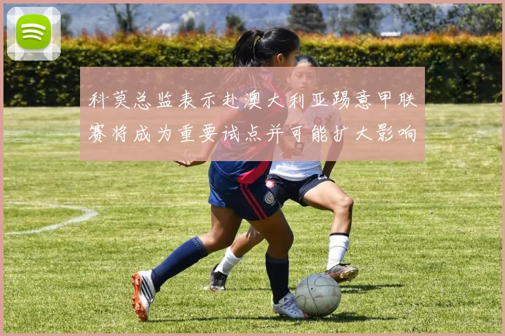 科莫总监表示赴澳大利亚踢意甲联赛将成为重要试点并可能扩大影响力